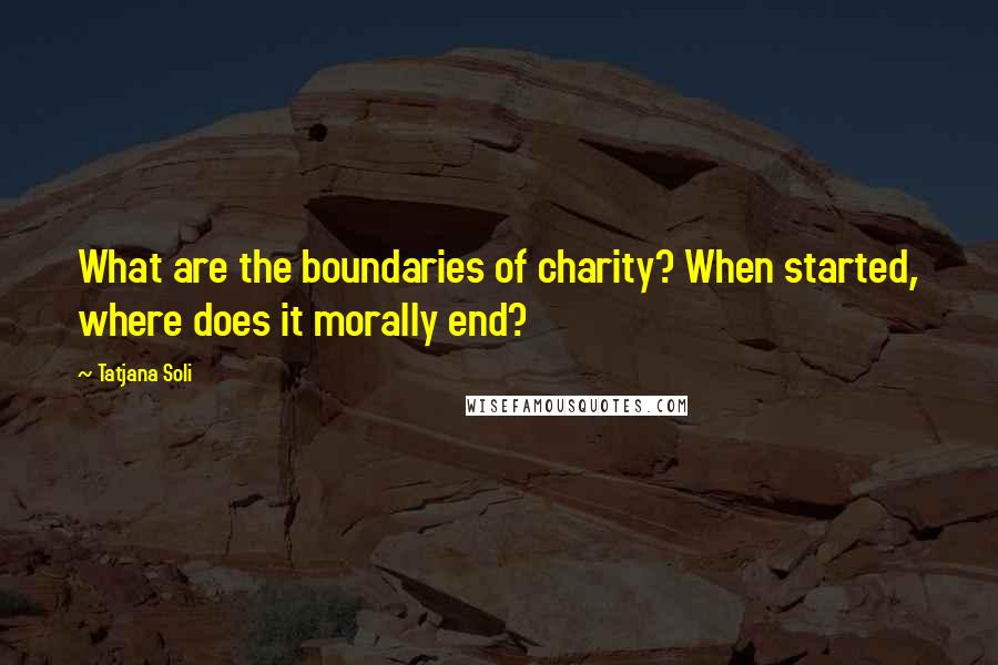 Tatjana Soli quotes: What are the boundaries of charity? When started, where does it morally end?