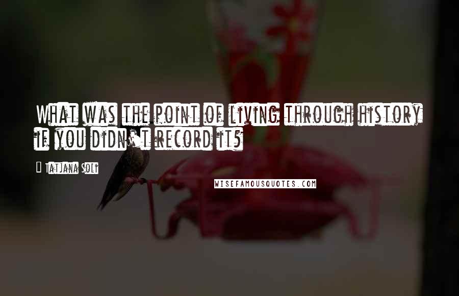 Tatjana Soli quotes: What was the point of living through history if you didn't record it?