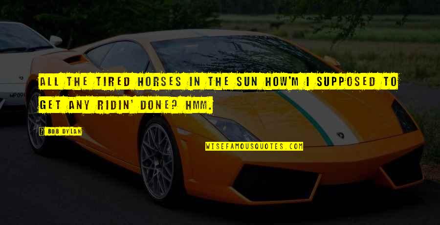 Tatra 613 Quotes By Bob Dylan: All the tired horses in the sun How'm