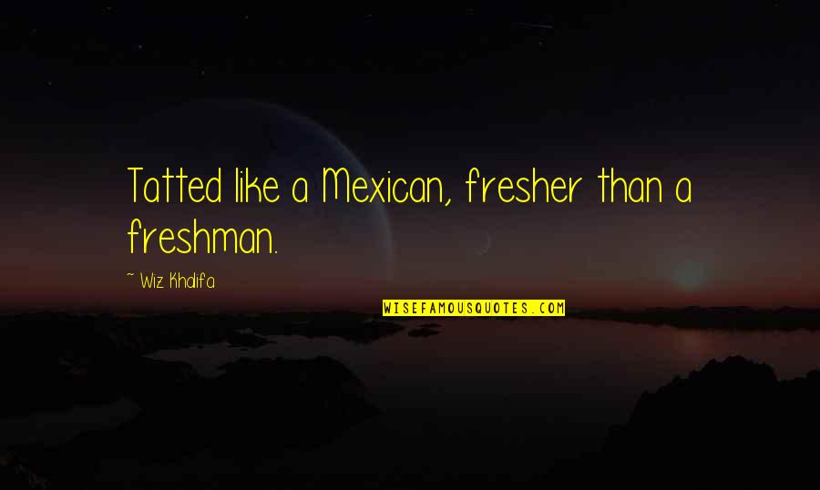 Tatted Quotes By Wiz Khalifa: Tatted like a Mexican, fresher than a freshman.