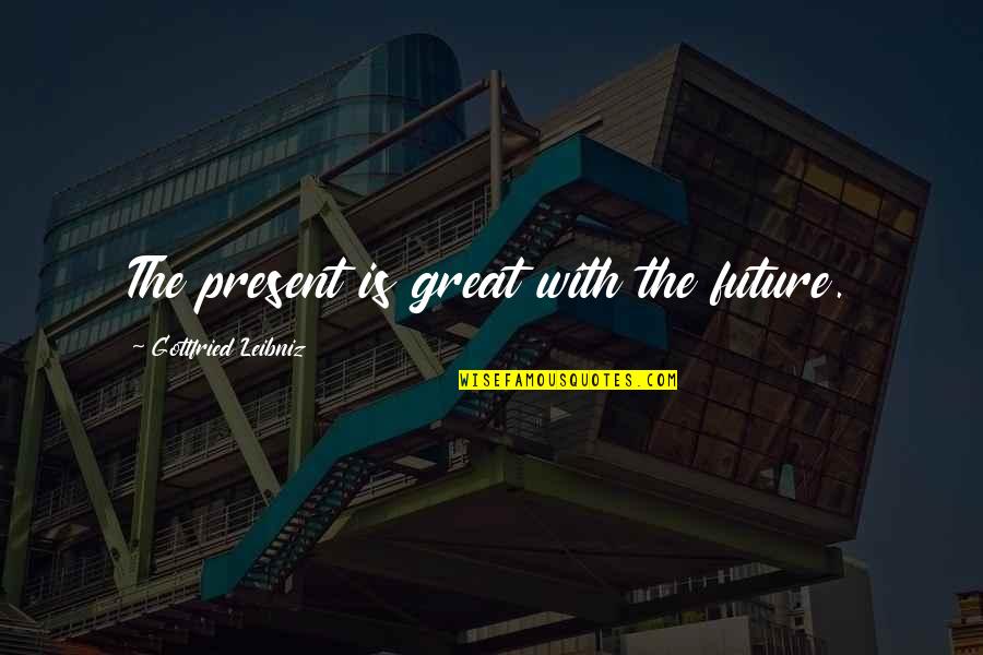 Tattle Tails Quotes By Gottfried Leibniz: The present is great with the future.