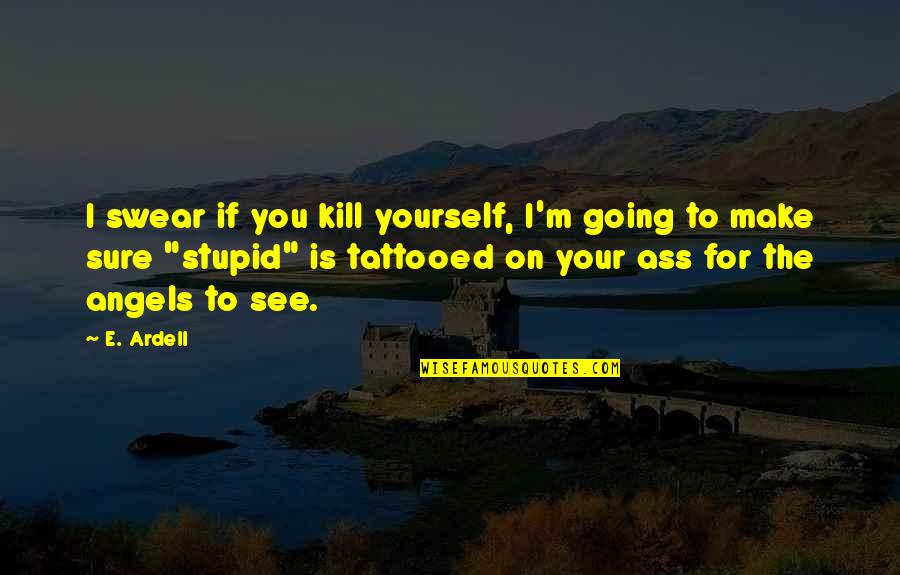 Tattooed Quotes By E. Ardell: I swear if you kill yourself, I'm going
