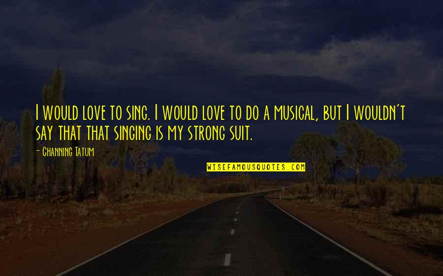 Tatum Channing Quotes By Channing Tatum: I would love to sing. I would love