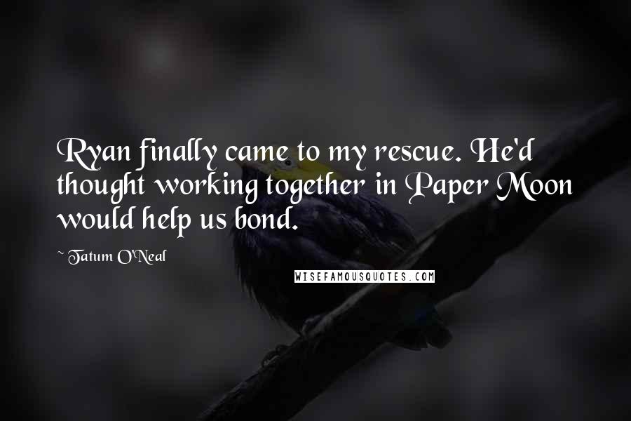 Tatum O'Neal quotes: Ryan finally came to my rescue. He'd thought working together in Paper Moon would help us bond.
