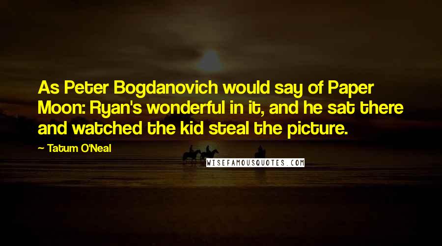 Tatum O'Neal quotes: As Peter Bogdanovich would say of Paper Moon: Ryan's wonderful in it, and he sat there and watched the kid steal the picture.