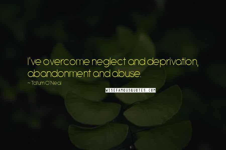 Tatum O'Neal quotes: I've overcome neglect and deprivation, abandonment and abuse.