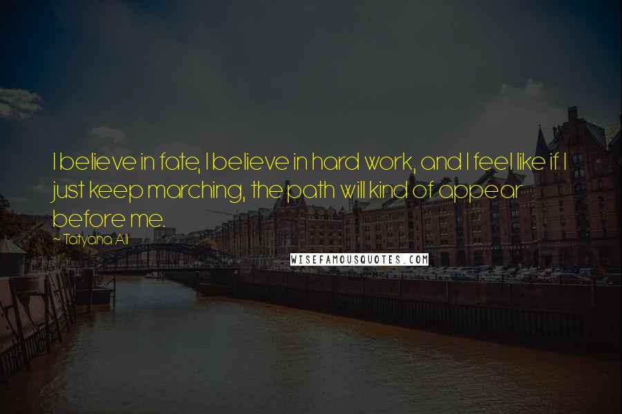 Tatyana Ali quotes: I believe in fate, I believe in hard work, and I feel like if I just keep marching, the path will kind of appear before me.