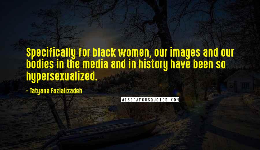 Tatyana Fazlalizadeh quotes: Specifically for black women, our images and our bodies in the media and in history have been so hypersexualized. Tatyana Fazlalizadeh quotes: Specifically for black women, our images and our bodies in the media and in history have been so hypersexualized.