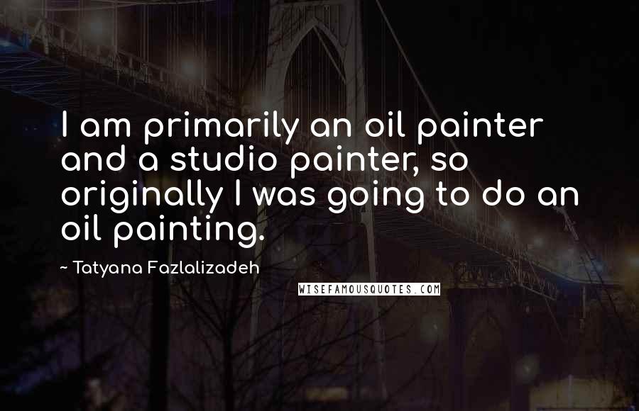 Tatyana Fazlalizadeh quotes: I am primarily an oil painter and a studio painter, so originally I was going to do an oil painting. Tatyana Fazlalizadeh quotes: I am primarily an oil painter and a studio painter, so originally I was going to do an oil painting.