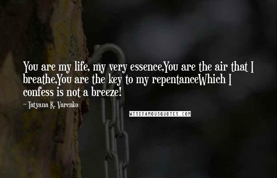 Tatyana K. Varenko quotes: You are my life, my very essence,You are the air that I breathe,You are the key to my repentanceWhich I confess is not a breeze! Tatyana K. Varenko quotes: You are my life, my very essence,You are the air that I breathe,You are the key to my repentanceWhich I confess is not a breeze!