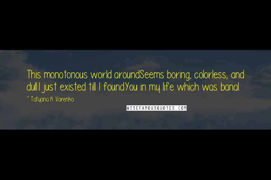 Tatyana K. Varenko quotes: This monotonous world aroundSeems boring, colorless, and dull.I just existed till I foundYou in my life which was banal.