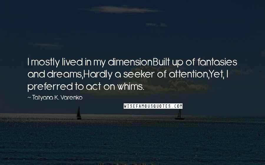 Tatyana K. Varenko quotes: I mostly lived in my dimensionBuilt up of fantasies and dreams,Hardly a seeker of attention,Yet, I preferred to act on whims.