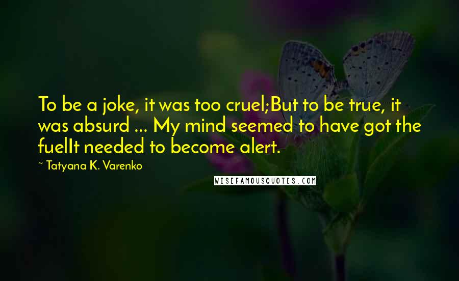 Tatyana K. Varenko quotes: To be a joke, it was too cruel;But to be true, it was absurd ... My mind seemed to have got the fuelIt needed to become alert.