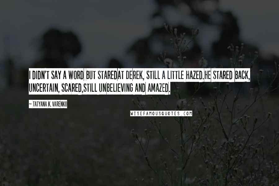 Tatyana K. Varenko quotes: I didn't say a word but staredAt Derek, still a little hazed.He stared back, uncertain, scared,Still unbelieving and amazed.