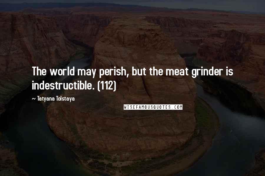 Tatyana Tolstaya quotes: The world may perish, but the meat grinder is indestructible. (112)