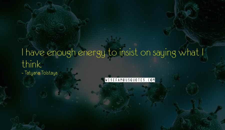 Tatyana Tolstaya quotes: I have enough energy to insist on saying what I think.