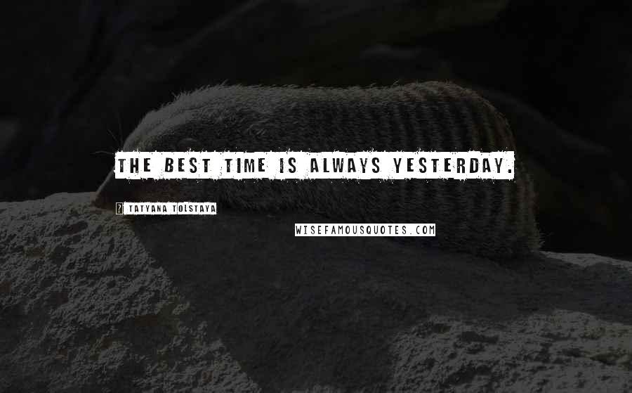 Tatyana Tolstaya quotes: The best time is always yesterday.