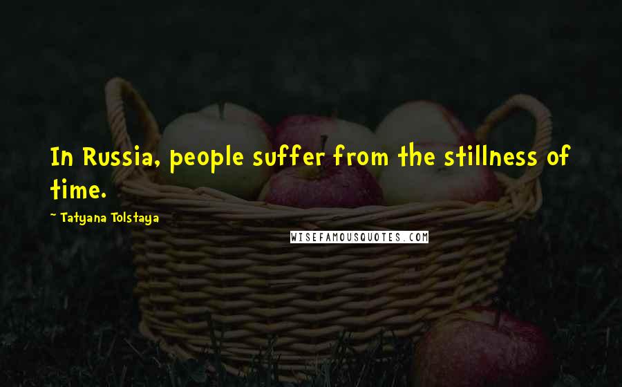 Tatyana Tolstaya quotes: In Russia, people suffer from the stillness of time.