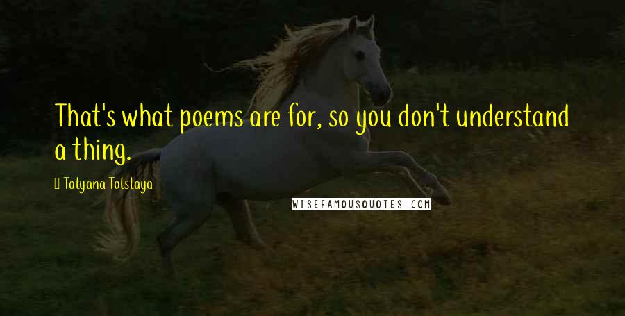 Tatyana Tolstaya quotes: That's what poems are for, so you don't understand a thing.