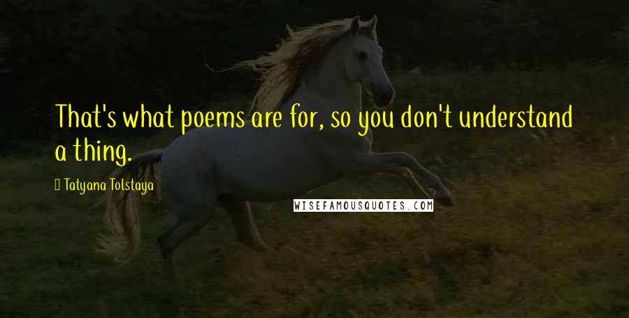 Tatyana Tolstaya quotes: That's what poems are for, so you don't understand a thing.