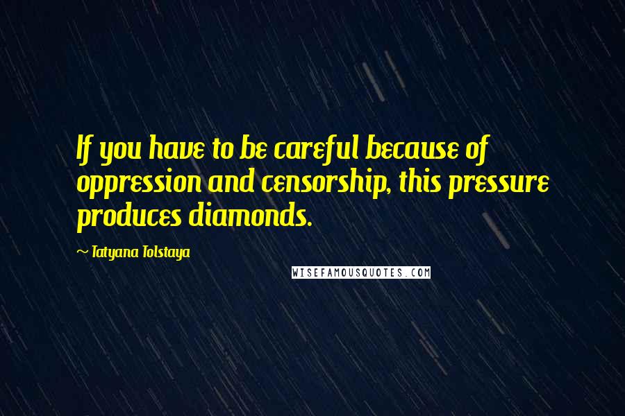 Tatyana Tolstaya quotes: If you have to be careful because of oppression and censorship, this pressure produces diamonds.