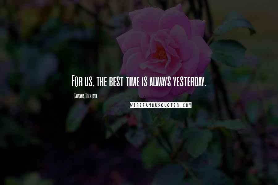 Tatyana Tolstaya quotes: For us, the best time is always yesterday.