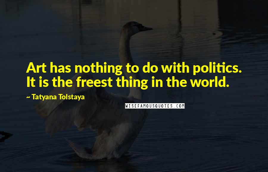 Tatyana Tolstaya quotes: Art has nothing to do with politics. It is the freest thing in the world.