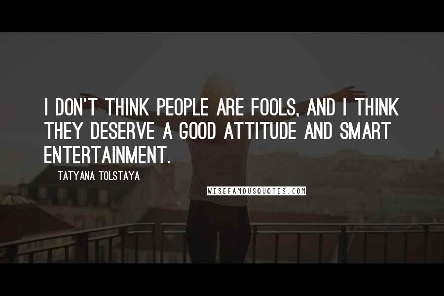 Tatyana Tolstaya quotes: I don't think people are fools, and I think they deserve a good attitude and smart entertainment.