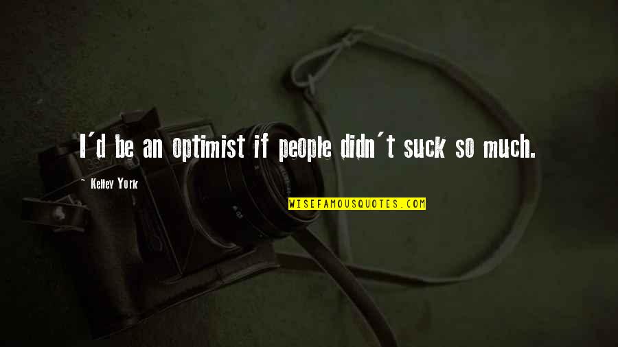 Taught By America Quotes By Kelley York: I'd be an optimist if people didn't suck Taught By America Quotes By Kelley York: I'd be an optimist if people didn't suck