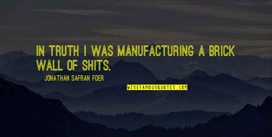 Taught By Christ Quotes By Jonathan Safran Foer: In truth I was manufacturing a brick wall Taught By Christ Quotes By Jonathan Safran Foer: In truth I was manufacturing a brick wall