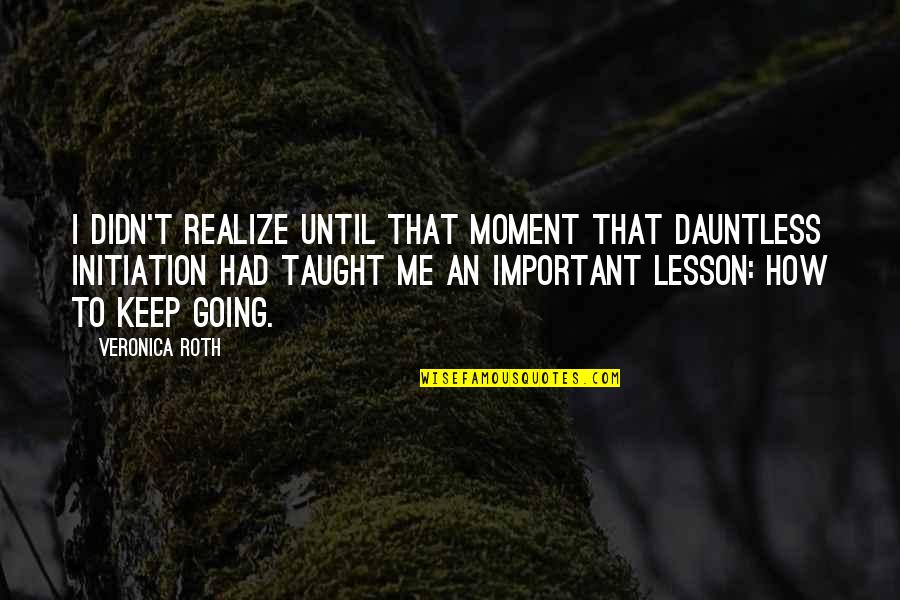 Taught Lesson Quotes By Veronica Roth: I didn't realize until that moment that Dauntless