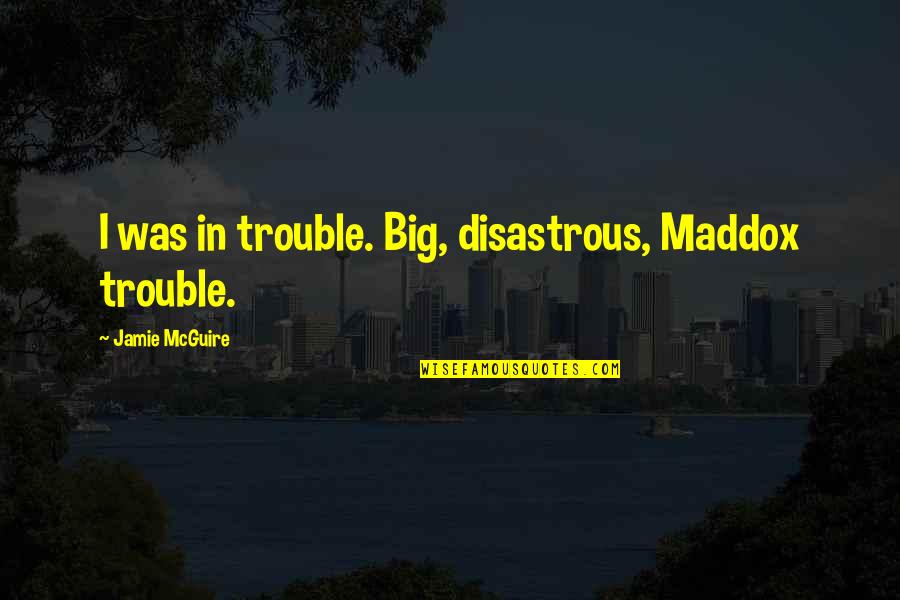 Taulman Showpigs Quotes By Jamie McGuire: I was in trouble. Big, disastrous, Maddox trouble.