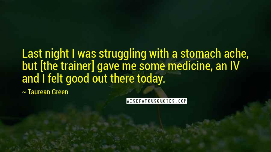 Taurean Green quotes: Last night I was struggling with a stomach ache, but [the trainer] gave me some medicine, an IV and I felt good out there today.