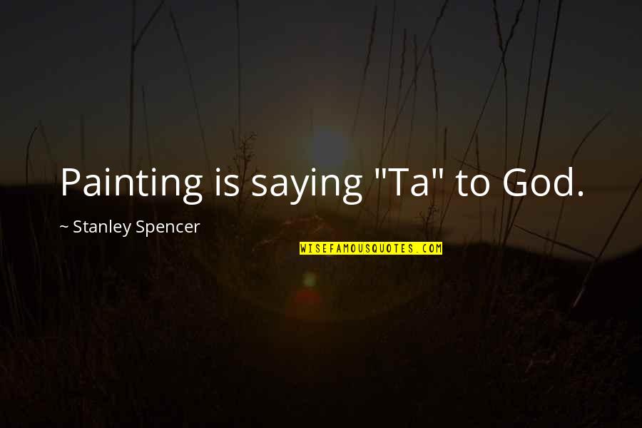 Ta'veren Quotes By Stanley Spencer: Painting is saying "Ta" to God. Ta'veren Quotes By Stanley Spencer: Painting is saying "Ta" to God.