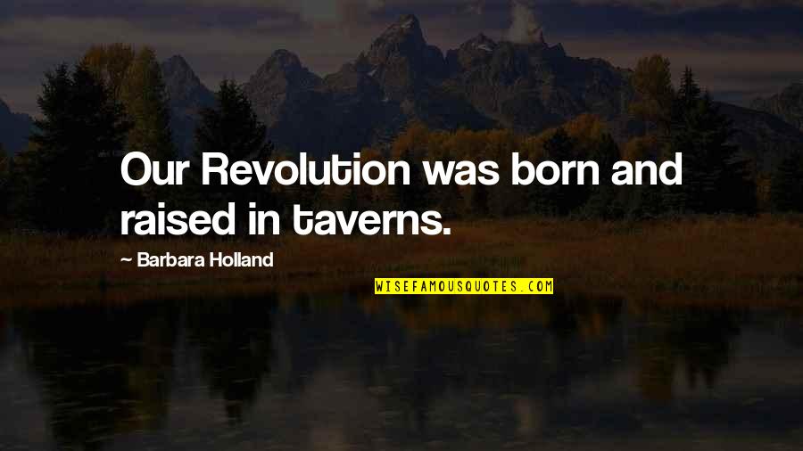 Taverns Quotes By Barbara Holland: Our Revolution was born and raised in taverns.