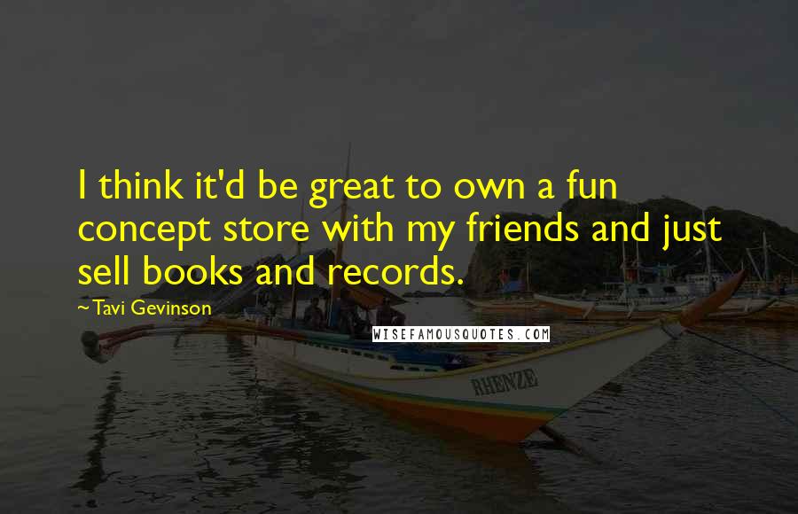 Tavi Gevinson quotes: I think it'd be great to own a fun concept store with my friends and just sell books and records.