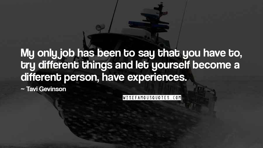 Tavi Gevinson quotes: My only job has been to say that you have to, try different things and let yourself become a different person, have experiences.