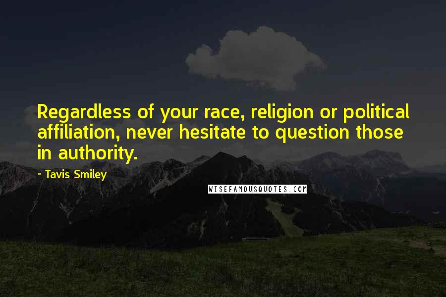 Tavis Smiley quotes: Regardless of your race, religion or political affiliation, never hesitate to question those in authority.