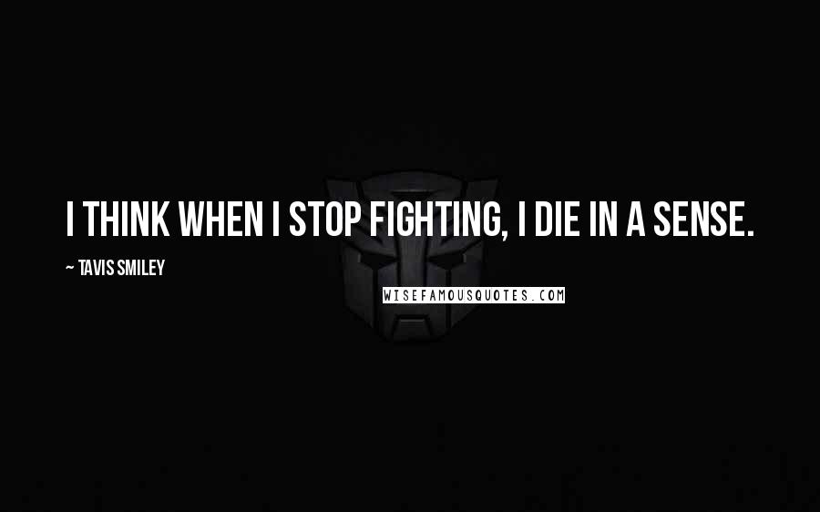 Tavis Smiley quotes: I think when I stop fighting, I die in a sense.