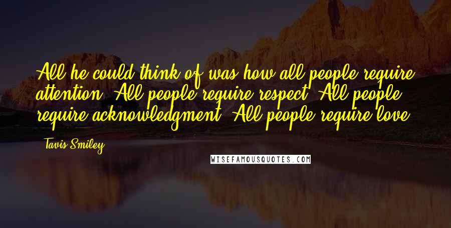 Tavis Smiley quotes: All he could think of was how all people require attention. All people require respect. All people require acknowledgment. All people require love.