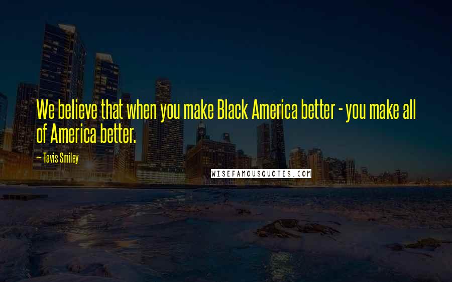 Tavis Smiley quotes: We believe that when you make Black America better - you make all of America better.