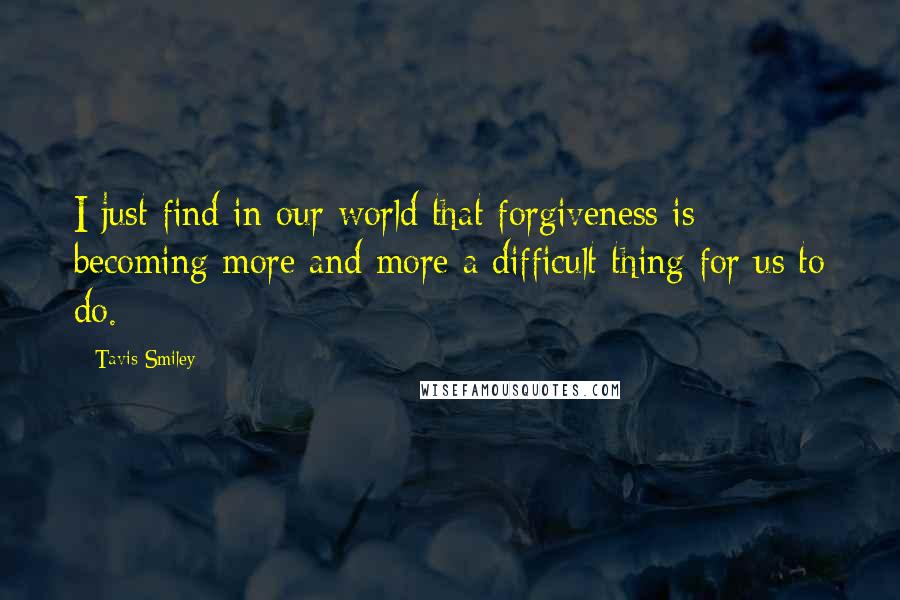 Tavis Smiley quotes: I just find in our world that forgiveness is becoming more and more a difficult thing for us to do.