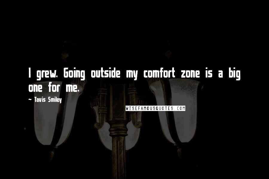 Tavis Smiley quotes: I grew. Going outside my comfort zone is a big one for me.