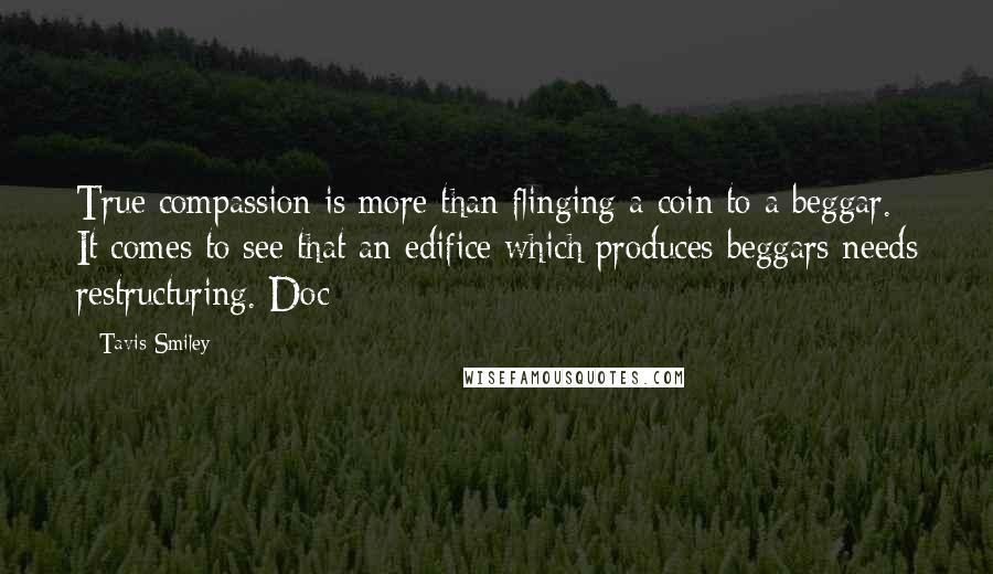 Tavis Smiley quotes: True compassion is more than flinging a coin to a beggar. It comes to see that an edifice which produces beggars needs restructuring. Doc