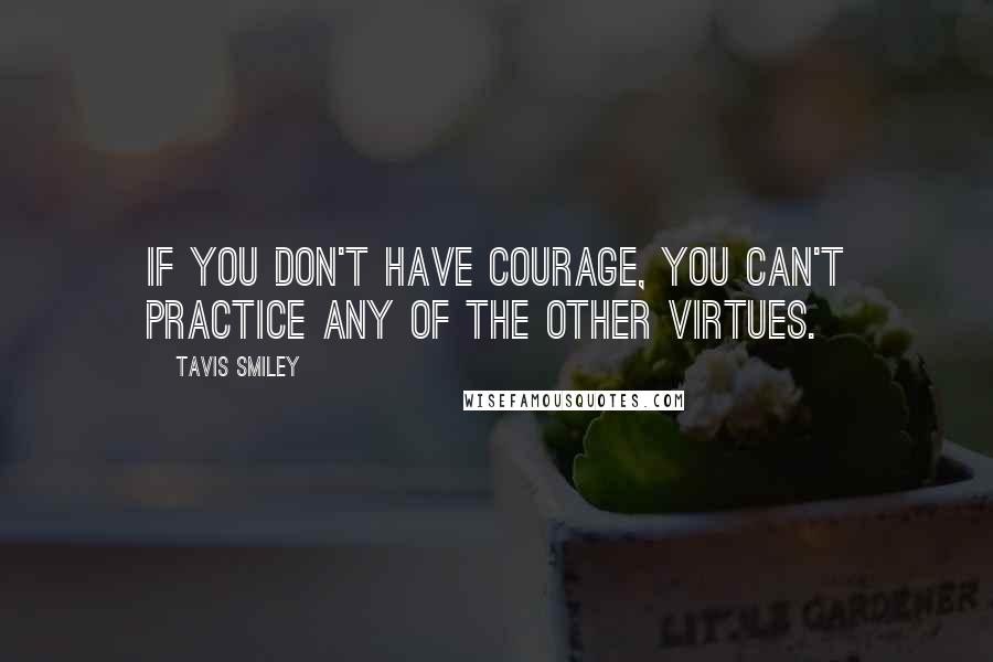 Tavis Smiley quotes: If you don't have courage, you can't practice any of the other virtues.