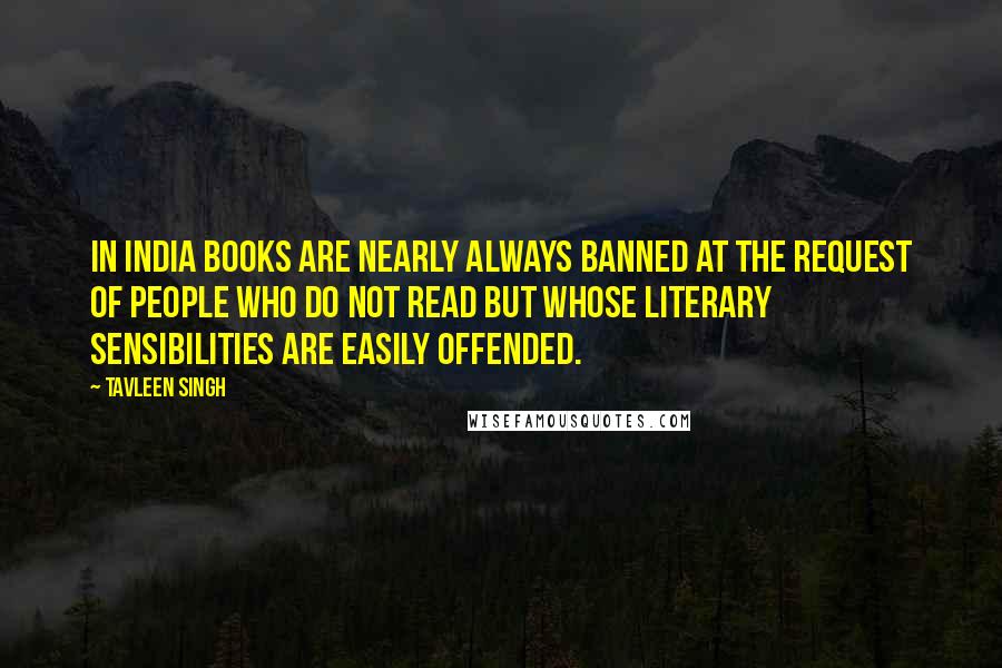 Tavleen Singh quotes: In India books are nearly always banned at the request of people who do not read but whose literary sensibilities are easily offended.