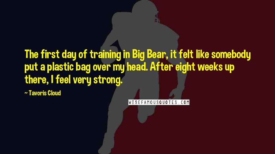 Tavoris Cloud quotes: The first day of training in Big Bear, it felt like somebody put a plastic bag over my head. After eight weeks up there, I feel very strong. Tavoris Cloud quotes: The first day of training in Big Bear, it felt like somebody put a plastic bag over my head. After eight weeks up there, I feel very strong.