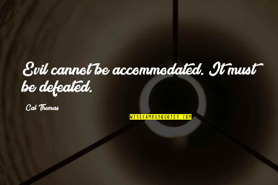 Tavy Spacers Quotes By Cal Thomas: Evil cannot be accommodated. It must be defeated. Tavy Spacers Quotes By Cal Thomas: Evil cannot be accommodated. It must be defeated.