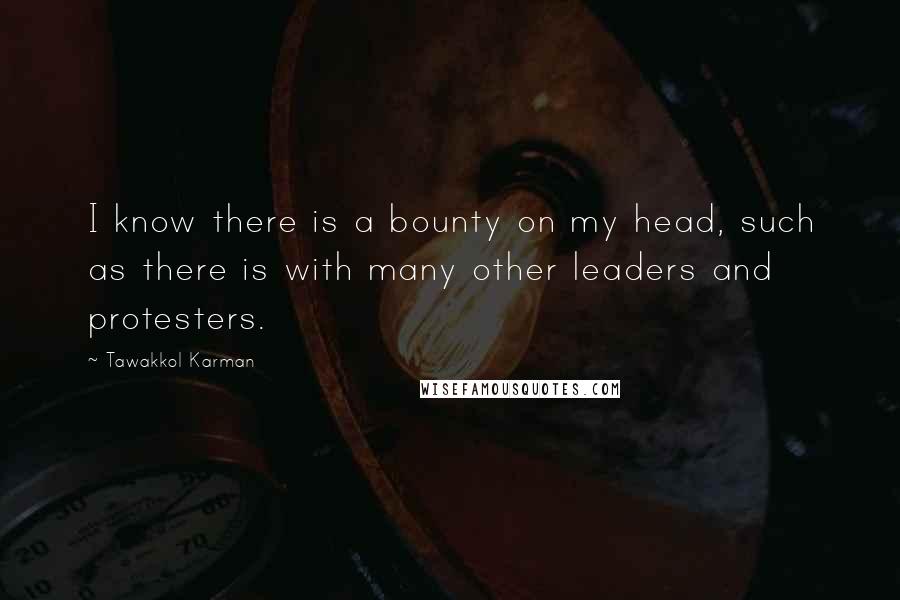 Tawakkol Karman quotes: I know there is a bounty on my head, such as there is with many other leaders and protesters.