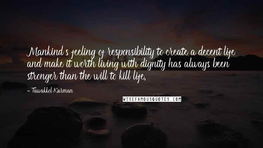 Tawakkol Karman quotes: Mankind's feeling of responsibility to create a decent life and make it worth living with dignity has always been stronger than the will to kill life.